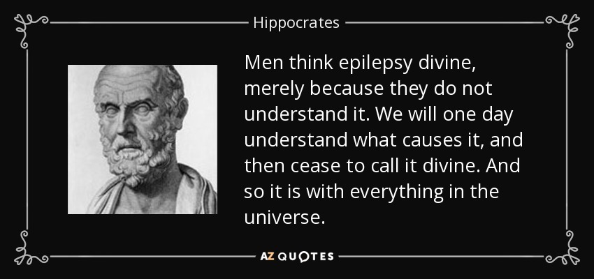 Men think epilepsy divine, merely because they do not understand it. We will one day understand what causes it, and then cease to call it divine. And so it is with everything in the universe. - Hippocrates