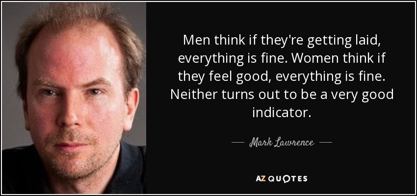 Men think if they're getting laid, everything is fine. Women think if they feel good, everything is fine. Neither turns out to be a very good indicator. - Mark Lawrence