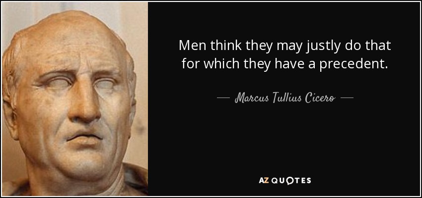 Men think they may justly do that for which they have a precedent. - Marcus Tullius Cicero