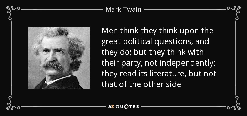 Men think they think upon the great political questions, and they do; but they think with their party, not independently; they read its literature, but not that of the other side - Mark Twain