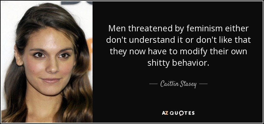 Men threatened by feminism either don't understand it or don't like that they now have to modify their own shitty behavior. - Caitlin Stasey