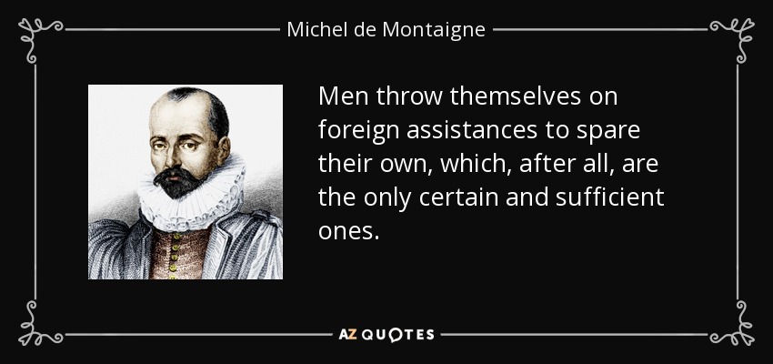 Men throw themselves on foreign assistances to spare their own, which, after all, are the only certain and sufficient ones. - Michel de Montaigne