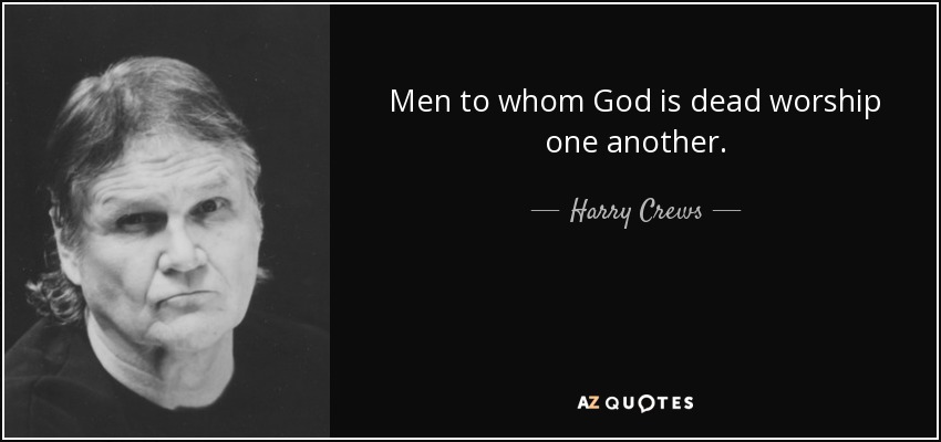 Men to whom God is dead worship one another. - Harry Crews