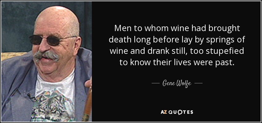 Men to whom wine had brought death long before lay by springs of wine and drank still, too stupefied to know their lives were past. - Gene Wolfe