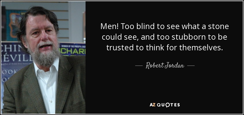 Men! Too blind to see what a stone could see, and too stubborn to be trusted to think for themselves. - Robert Jordan