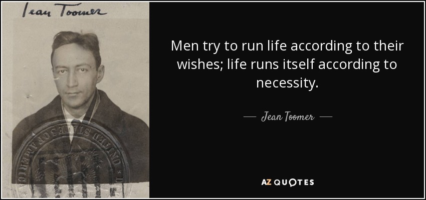 Men try to run life according to their wishes; life runs itself according to necessity. - Jean Toomer