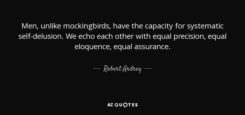 Men, unlike mockingbirds, have the capacity for systematic self-delusion. We echo each other with equal precision, equal eloquence, equal assurance. - Robert Ardrey