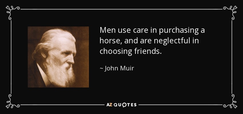 Men use care in purchasing a horse, and are neglectful in choosing friends. - John Muir