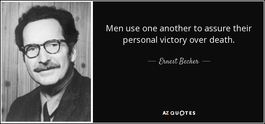 Men use one another to assure their personal victory over death. - Ernest Becker