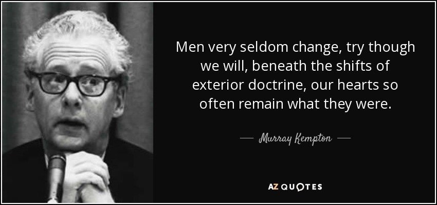 Men very seldom change, try though we will, beneath the shifts of exterior doctrine, our hearts so often remain what they were. - Murray Kempton