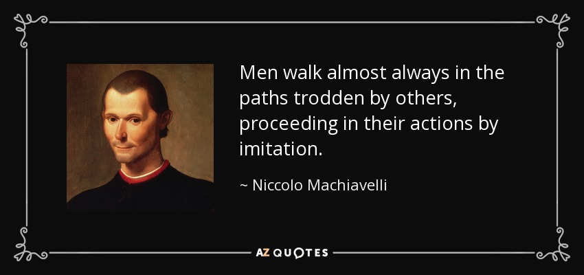 Men walk almost always in the paths trodden by others, proceeding in their actions by imitation. - Niccolo Machiavelli