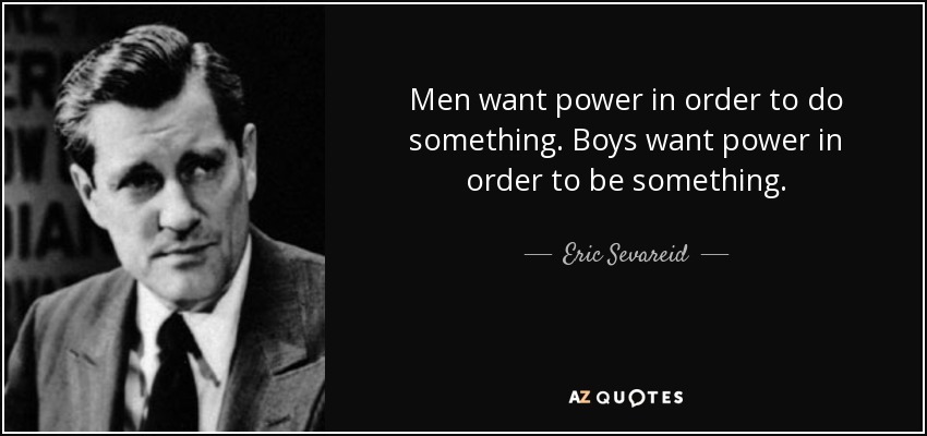Men want power in order to do something. Boys want power in order to be something. - Eric Sevareid