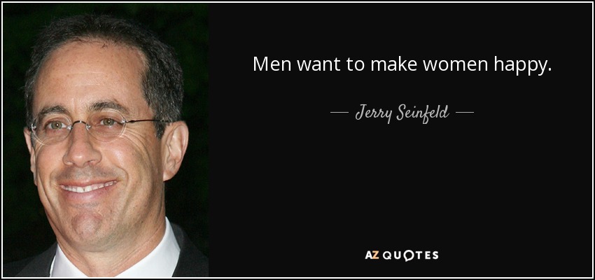 Men want to make women happy. - Jerry Seinfeld