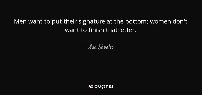 Men want to put their signature at the bottom; women don't want to finish that letter. - Ian Shoales