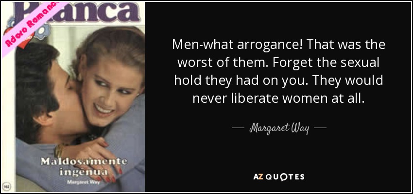Men-what arrogance! That was the worst of them. Forget the sexual hold they had on you. They would never liberate women at all. - Margaret Way