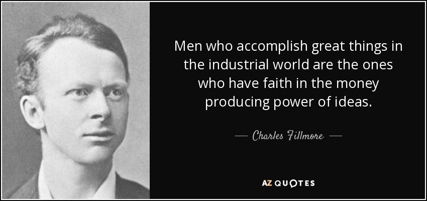 Men who accomplish great things in the industrial world are the ones who have faith in the money producing power of ideas. - Charles Fillmore
