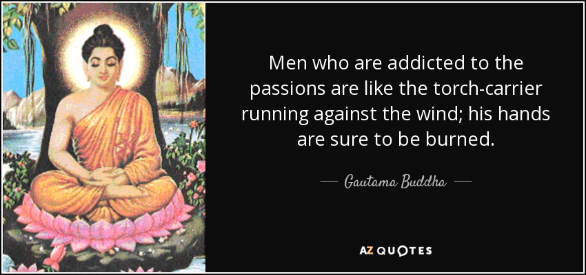 Men who are addicted to the passions are like the torch-carrier running against the wind; his hands are sure to be burned. - Gautama Buddha