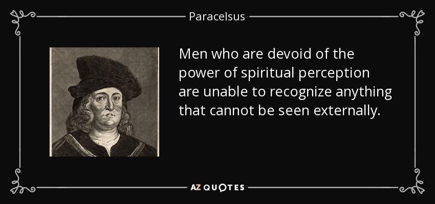 Men who are devoid of the power of spiritual perception are unable to recognize anything that cannot be seen externally. - Paracelsus