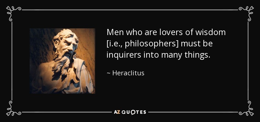 Men who are lovers of wisdom [i.e., philosophers] must be inquirers into many things. - Heraclitus