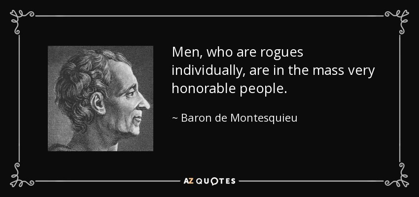 Men, who are rogues individually, are in the mass very honorable people. - Baron de Montesquieu