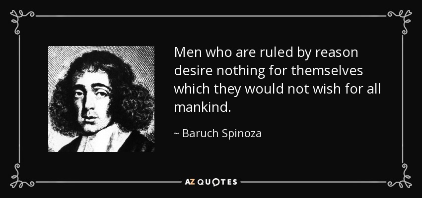 Men who are ruled by reason desire nothing for themselves which they would not wish for all mankind. - Baruch Spinoza