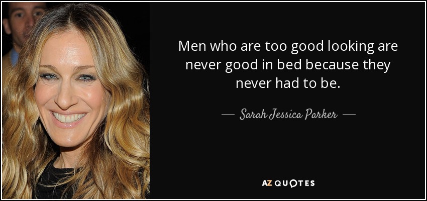 Men who are too good looking are never good in bed because they never had to be. - Sarah Jessica Parker