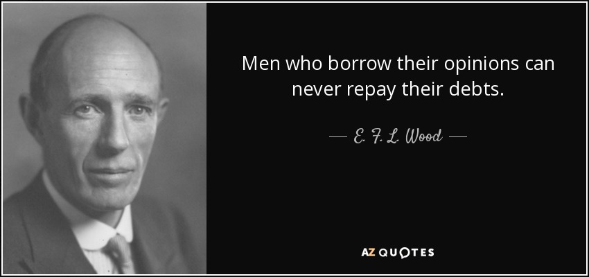 Men who borrow their opinions can never repay their debts. - E. F. L. Wood, 1st Earl of Halifax