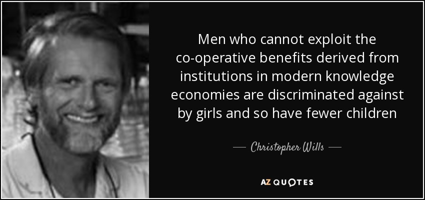 Men who cannot exploit the co-operative benefits derived from institutions in modern knowledge economies are discriminated against by girls and so have fewer children - Christopher Wills