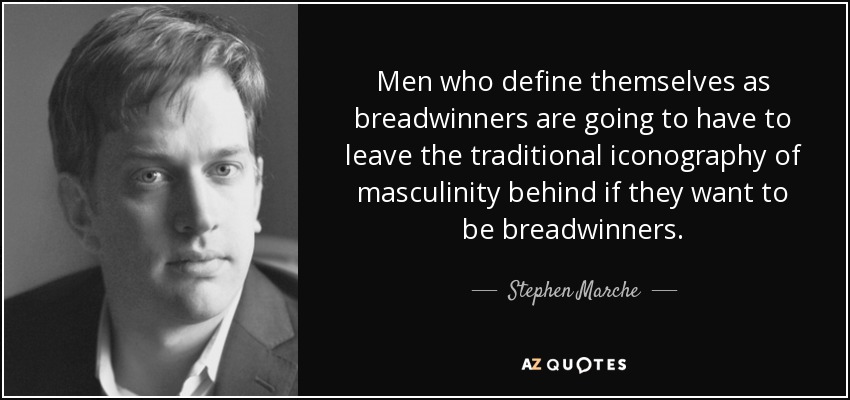 Men who define themselves as breadwinners are going to have to leave the traditional iconography of masculinity behind if they want to be breadwinners. - Stephen Marche