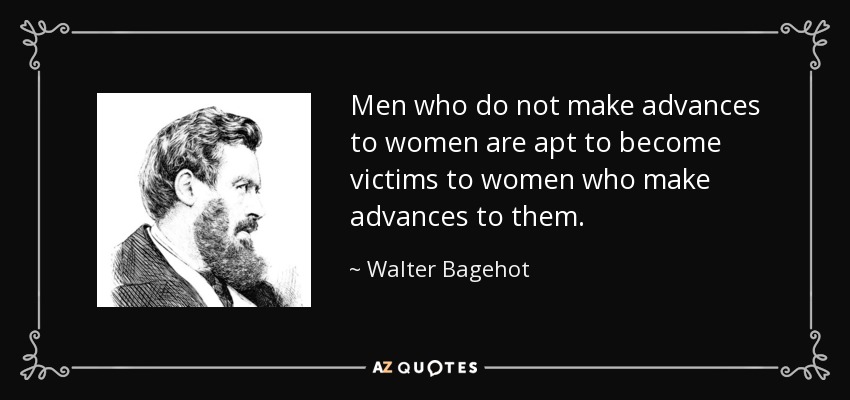 Men who do not make advances to women are apt to become victims to women who make advances to them. - Walter Bagehot