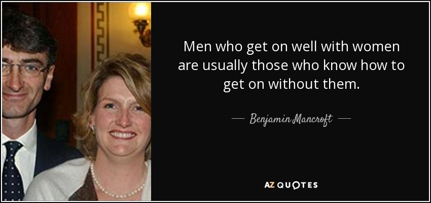 Men who get on well with women are usually those who know how to get on without them. - Benjamin Mancroft, 3rd Baron Mancroft