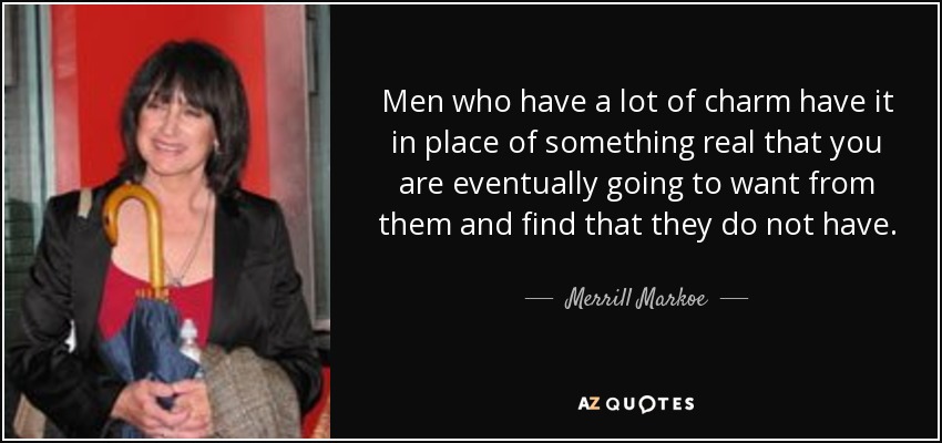 Men who have a lot of charm have it in place of something real that you are eventually going to want from them and find that they do not have. - Merrill Markoe