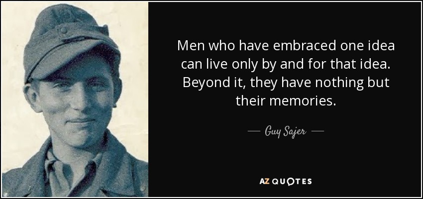 Men who have embraced one idea can live only by and for that idea. Beyond it, they have nothing but their memories. - Guy Sajer