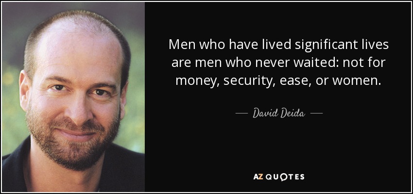 Men who have lived significant lives are men who never waited: not for money, security, ease, or women. - David Deida