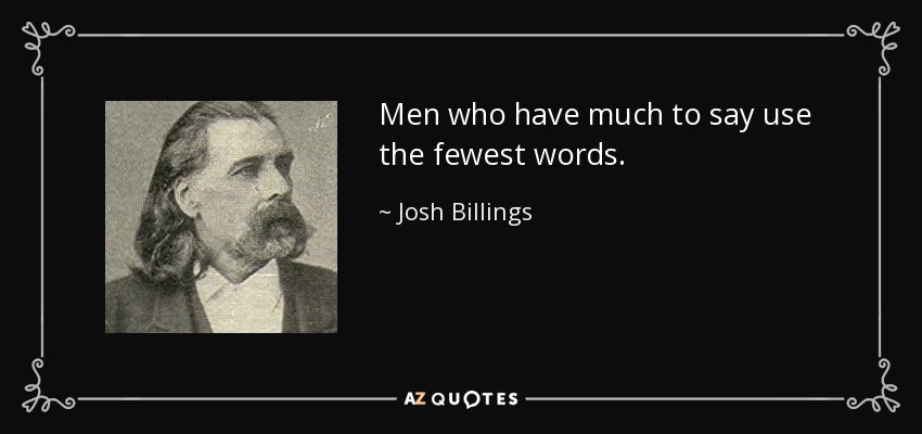 Men who have much to say use the fewest words. - Josh Billings