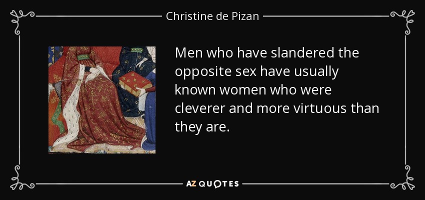 Men who have slandered the opposite sex have usually known women who were cleverer and more virtuous than they are. - Christine de Pizan