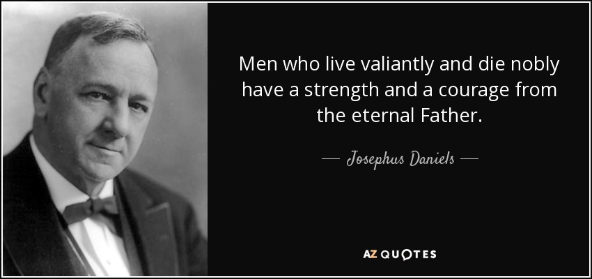 Men who live valiantly and die nobly have a strength and a courage from the eternal Father. - Josephus Daniels