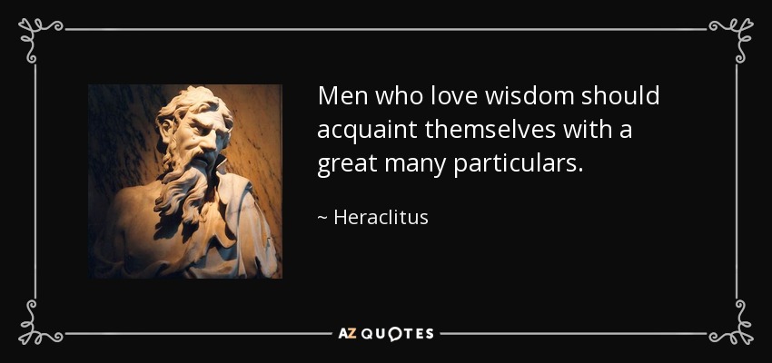 Men who love wisdom should acquaint themselves with a great many particulars. - Heraclitus