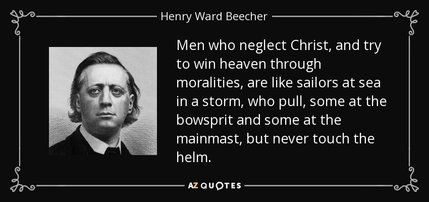 Men who neglect Christ, and try to win heaven through moralities, are like sailors at sea in a storm, who pull, some at the bowsprit and some at the mainmast, but never touch the helm. - Henry Ward Beecher