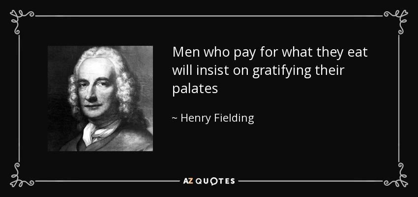Men who pay for what they eat will insist on gratifying their palates - Henry Fielding