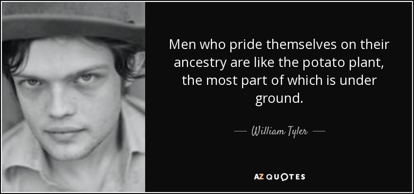 Men who pride themselves on their ancestry are like the potato plant, the most part of which is under ground. - William Tyler