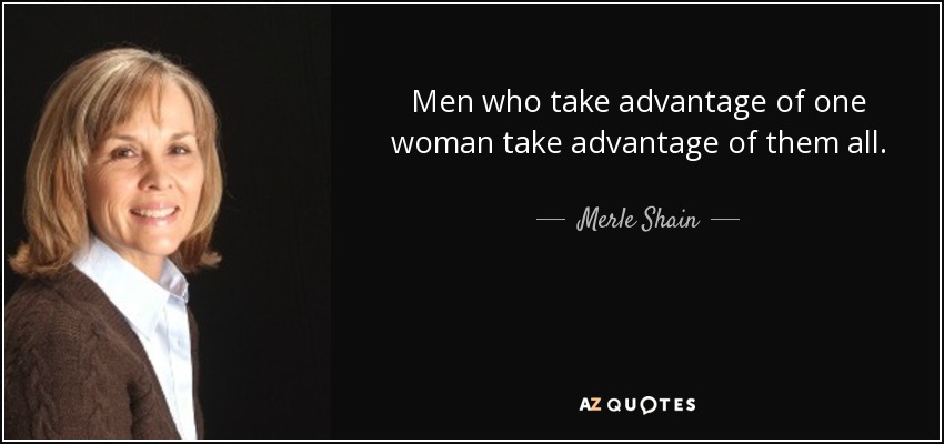 Men who take advantage of one woman take advantage of them all. - Merle Shain
