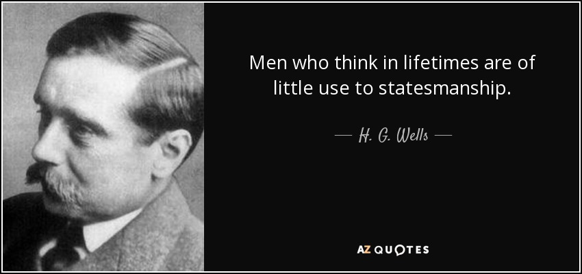 Men who think in lifetimes are of little use to statesmanship. - H. G. Wells