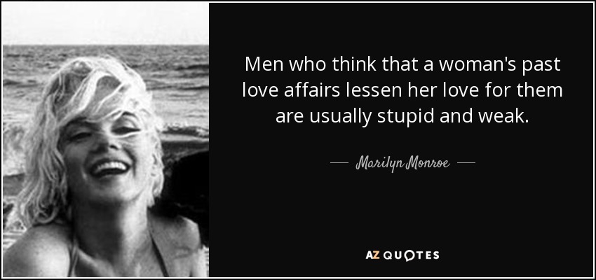 Men who think that a woman's past love affairs lessen her love for them are usually stupid and weak. - Marilyn Monroe