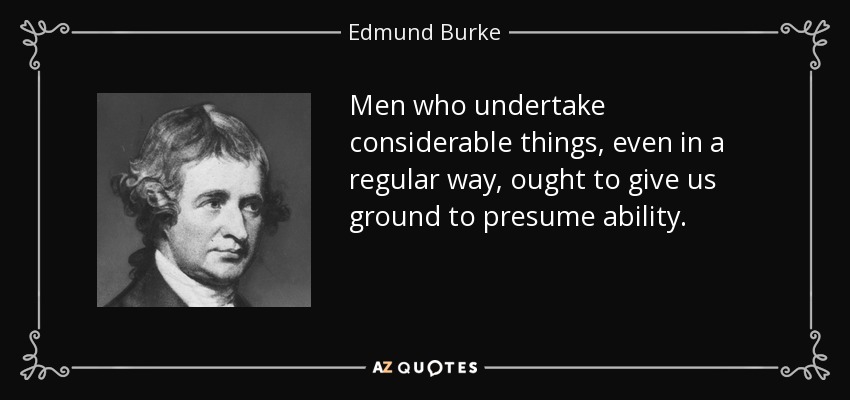 Men who undertake considerable things, even in a regular way, ought to give us ground to presume ability. - Edmund Burke