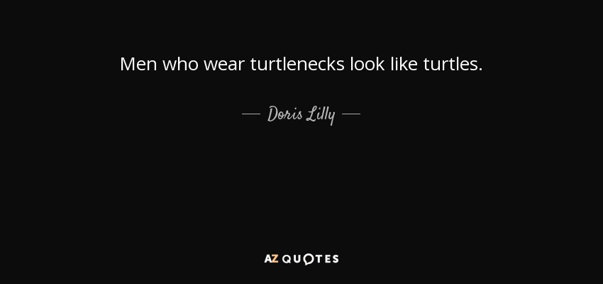 Men who wear turtlenecks look like turtles. - Doris Lilly