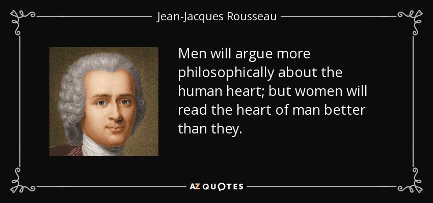 Men will argue more philosophically about the human heart; but women will read the heart of man better than they. - Jean-Jacques Rousseau