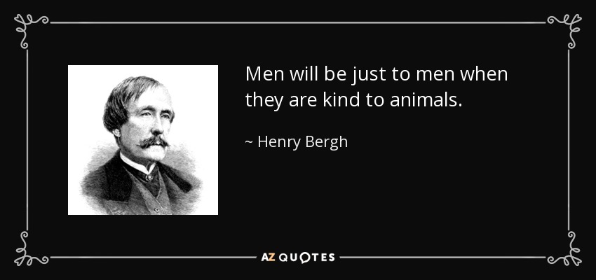 Men will be just to men when they are kind to animals. - Henry Bergh