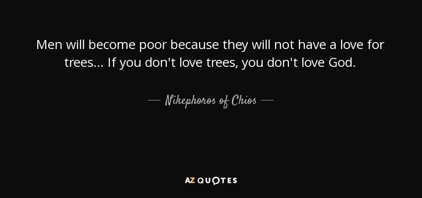 Men will become poor because they will not have a love for trees... If you don't love trees, you don't love God. - Nikephoros of Chios