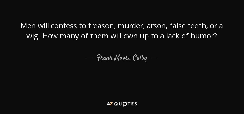 Men will confess to treason, murder, arson, false teeth, or a wig. How many of them will own up to a lack of humor? - Frank Moore Colby